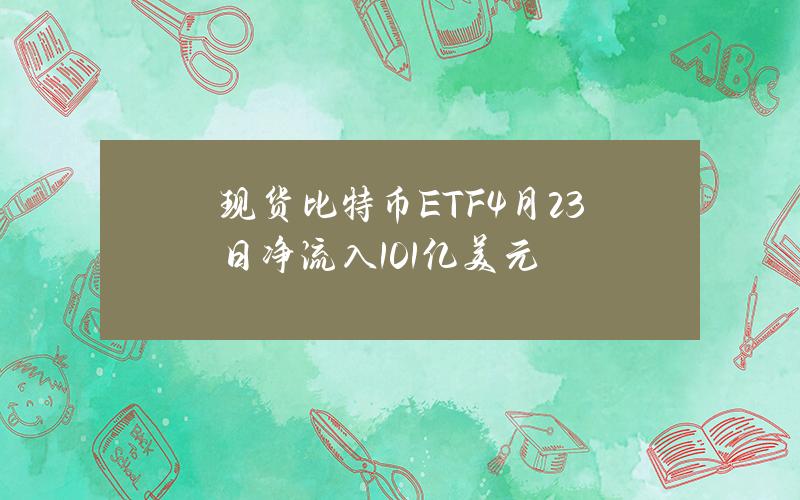 现货比特币ETF4月23日净流入1.01亿美元