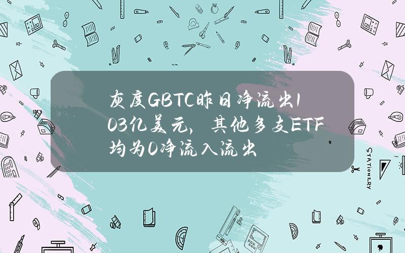 灰度GBTC昨日净流出1.03亿美元，其他多支ETF均为0净流入流出