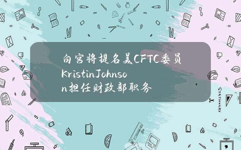 白宫将提名美CFTC委员KristinJohnson担任财政部职务