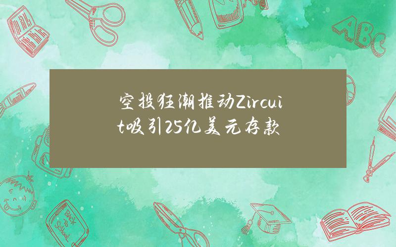 空投狂潮推动Zircuit吸引25亿美元存款