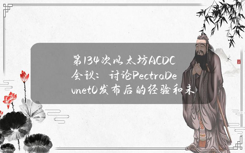 第134次以太坊ACDC会议：讨论PectraDevnet0发布后的经验和未解决的问题