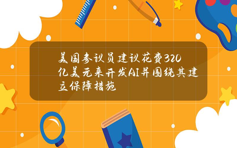 美国参议员建议花费320亿美元来开发AI并围绕其建立保障措施