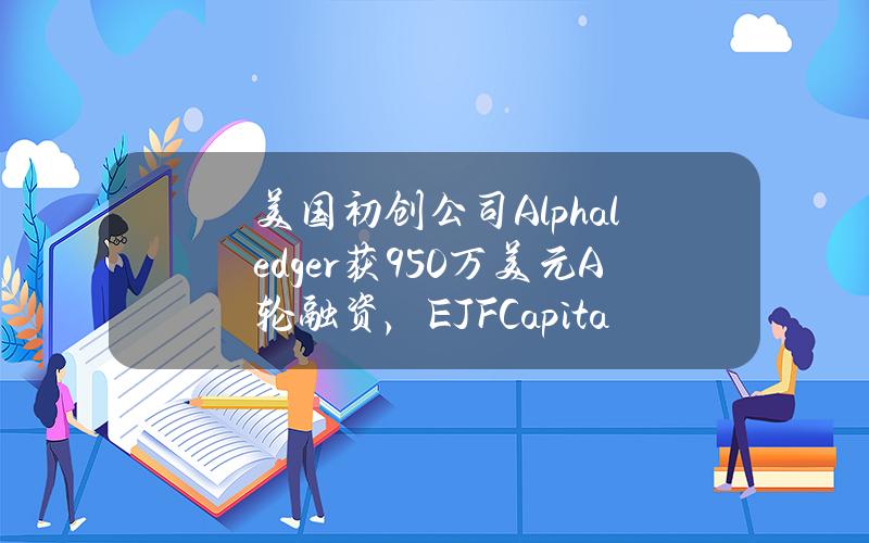 美国初创公司Alphaledger获950万美元A轮融资，EJFCapital领投