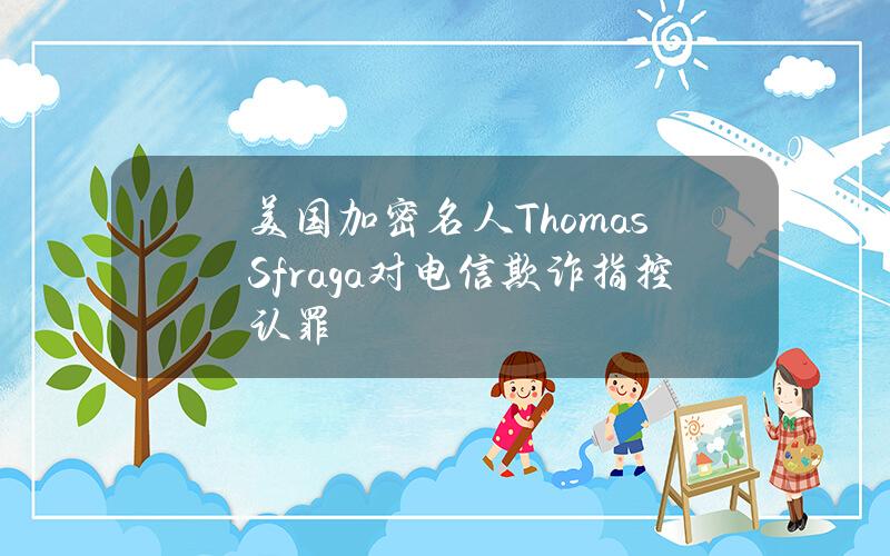 美国加密名人ThomasSfraga对电信欺诈指控认罪