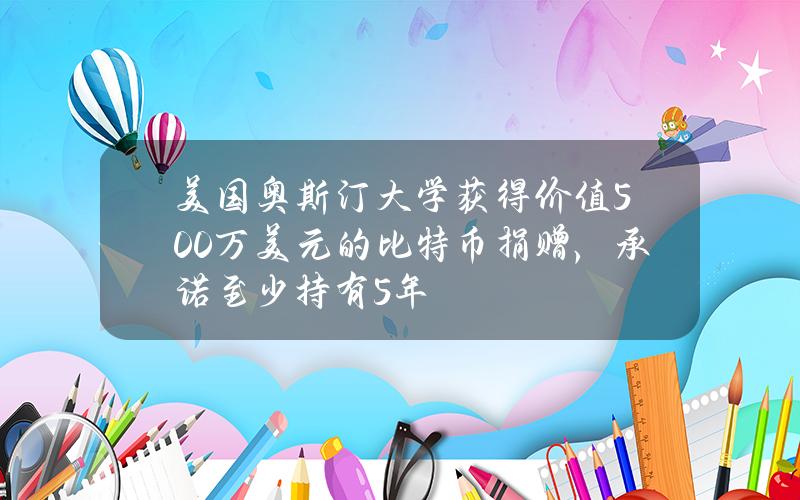 美国奥斯汀大学获得价值500万美元的比特币捐赠，承诺至少持有5年