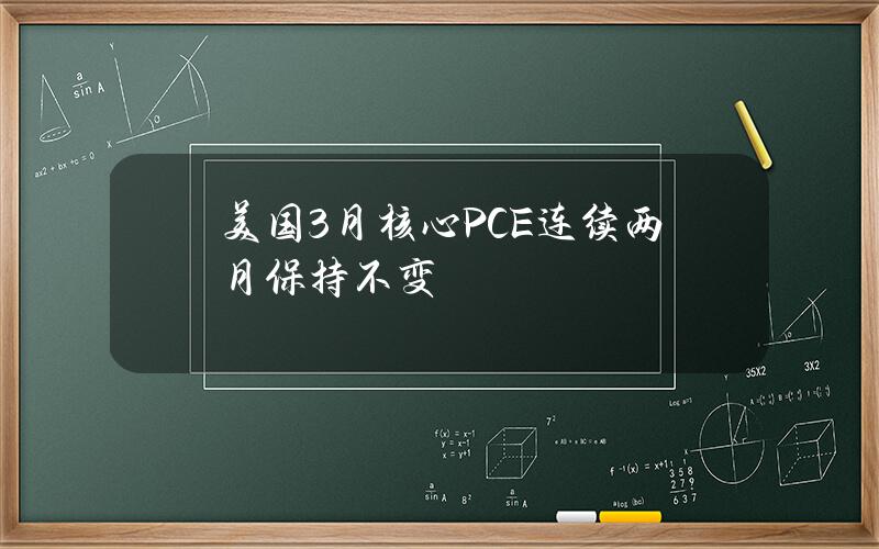 美国3月核心PCE连续两月保持不变