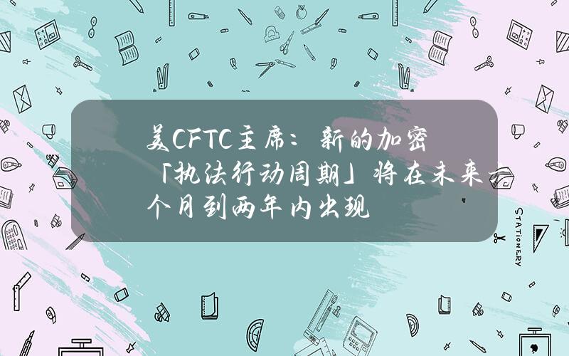 美CFTC主席：新的加密「执法行动周期」将在未来六个月到两年内出现