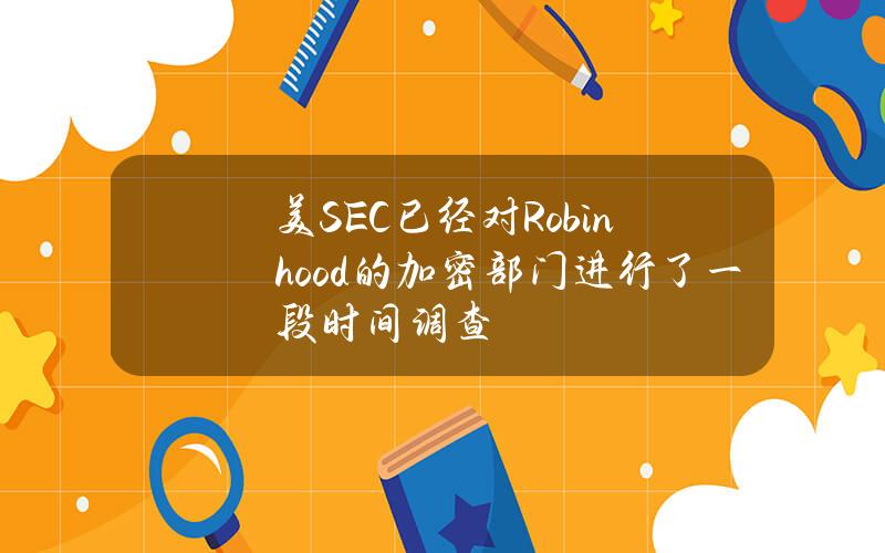 美SEC已经对Robinhood的加密部门进行了一段时间调查