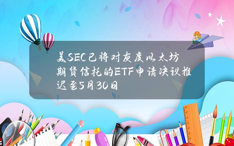 美SEC已将对灰度以太坊期货信托的ETF申请决议推迟至5月30日