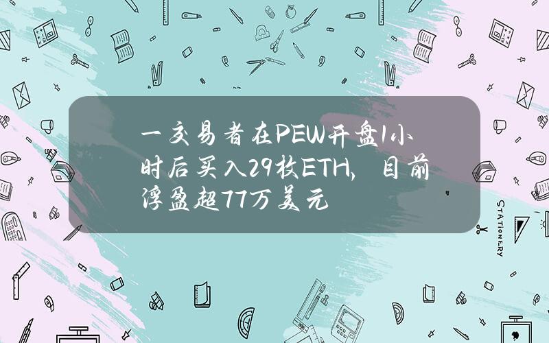 一交易者在PEW开盘1小时后买入29枚ETH，目前浮盈超77万美元