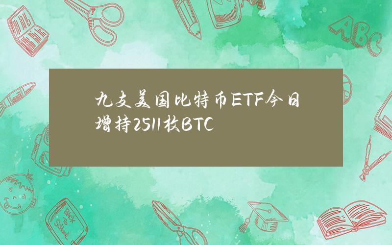 九支美国比特币ETF今日增持2511枚BTC