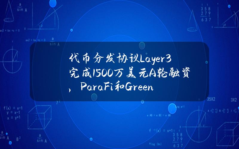 代币分发协议Layer3完成1500万美元A轮融资，ParaFi和GreenfieldCapital领投