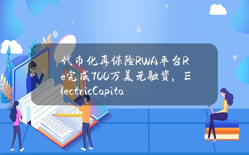 代币化再保险RWA平台Re完成700万美元融资，ElectricCapital领投