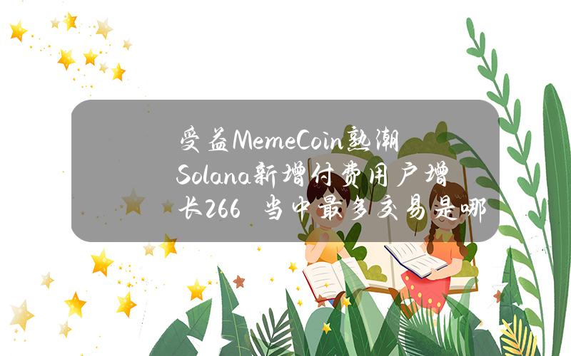 受益MemeCoin熟潮Solana新增付费用户增长266%　当中最多交易是哪些迷因币