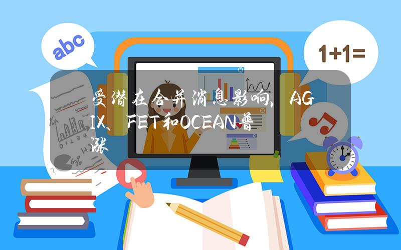 受潜在合并消息影响，AGIX、FET和OCEAN普涨