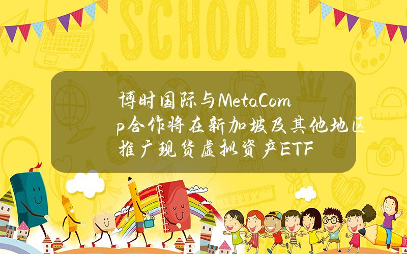 博时国际与MetaComp合作将在新加坡及其他地区推广现货虚拟资产ETF