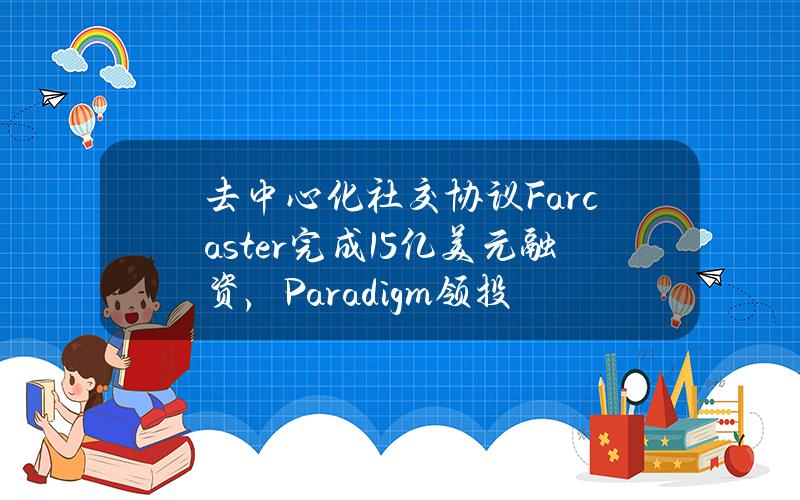 去中心化社交协议Farcaster完成1.5亿美元融资，Paradigm领投