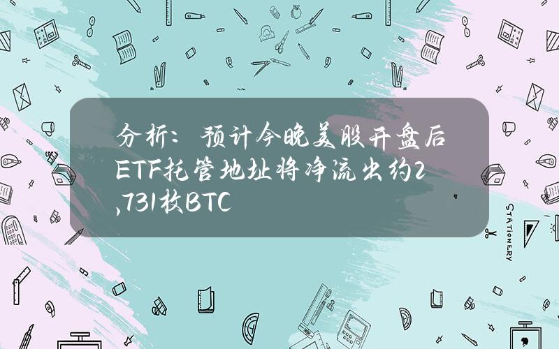 分析：预计今晚美股开盘后ETF托管地址将净流出约2,731枚BTC