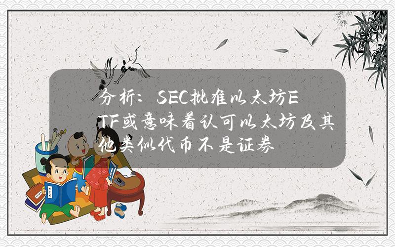 分析：SEC批准以太坊ETF或意味着认可以太坊及其他类似代币不是证券