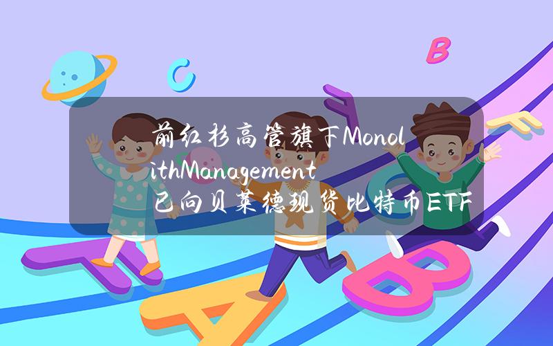 前红杉高管旗下MonolithManagement已向贝莱德现货比特币ETF投资2400万美元