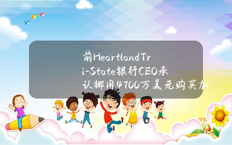 前HeartlandTri-State银行CEO承认挪用4700万美元购买加密货币，导致银行倒闭