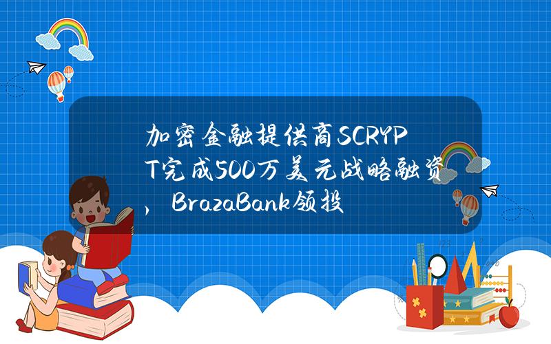 加密金融提供商SCRYPT完成500万美元战略融资，BrazaBank领投