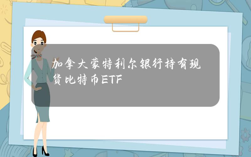 加拿大蒙特利尔银行持有现货比特币ETF