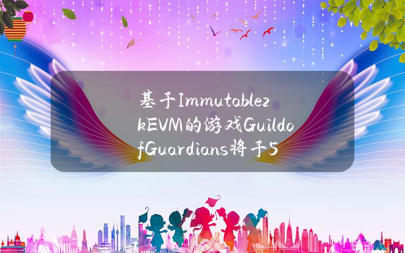 基于ImmutablezkEVM的游戏GuildofGuardians将于5月15日全球发布