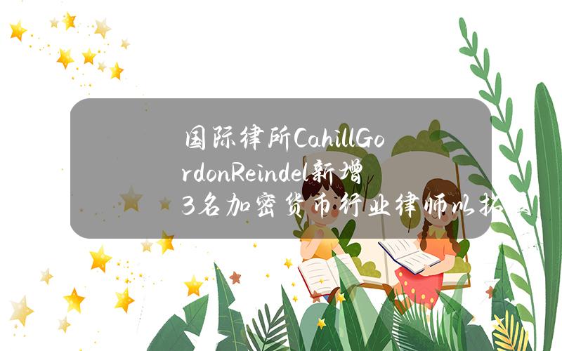 国际律所CahillGordon&Reindel新增3名加密货币行业律师以拓展相关业务