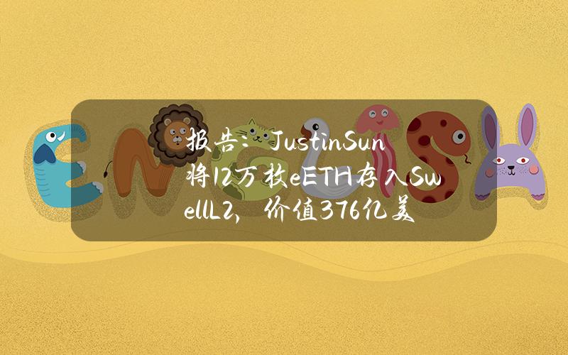 报告：JustinSun将12万枚eETH存入SwellL2，价值3.76亿美元