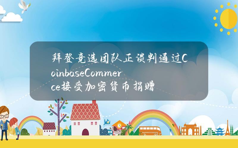 拜登竞选团队正谈判通过CoinbaseCommerce接受加密货币捐赠