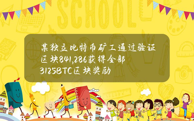 某独立比特币矿工通过验证区块841,286获得全部3.125BTC区块奖励