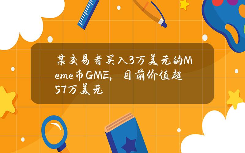 某交易者买入3万美元的Meme币GME，目前价值超57万美元