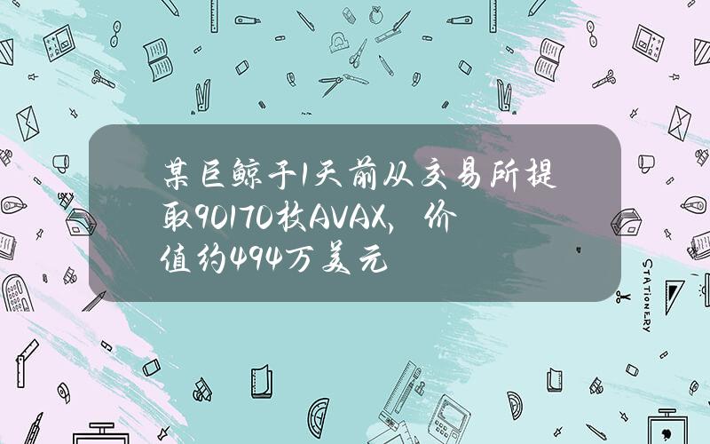 某巨鲸于1天前从交易所提取90170枚AVAX，价值约494万美元