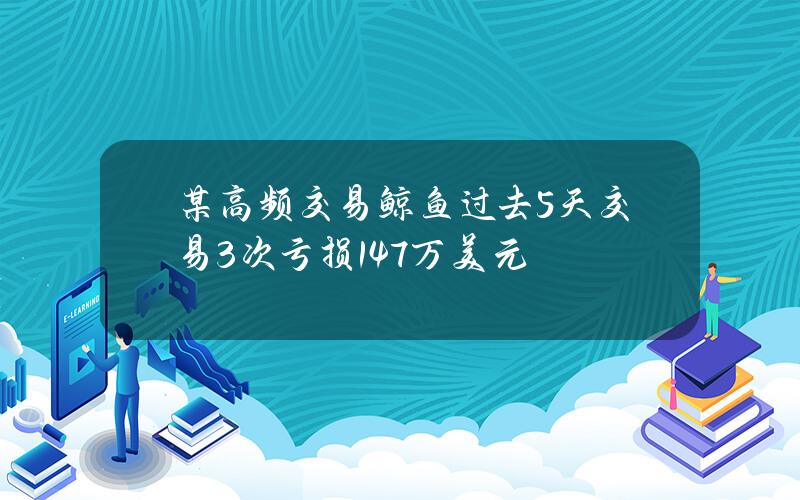 某高频交易鲸鱼过去5天交易3次亏损147万美元