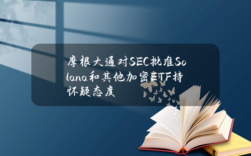 摩根大通对SEC批准Solana和其他加密ETF持怀疑态度