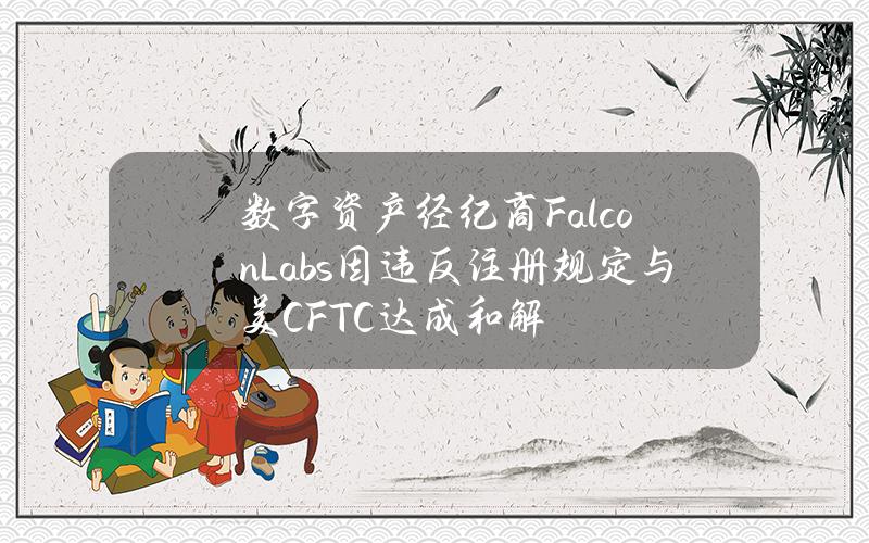 数字资产经纪商FalconLabs因违反注册规定与美CFTC达成和解