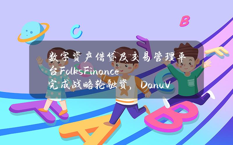 数字资产借贷及交易管理平台FolksFinance完成战略轮融资，DanuVentures领投