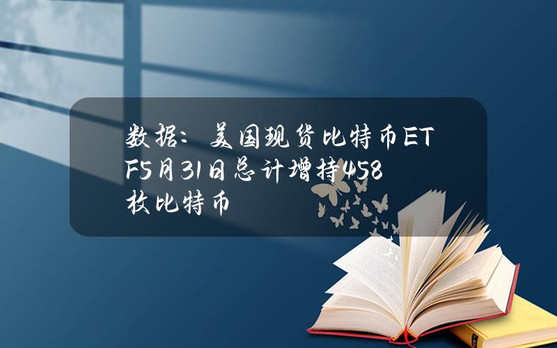 数据：美国现货比特币ETF5月31日总计增持458枚比特币