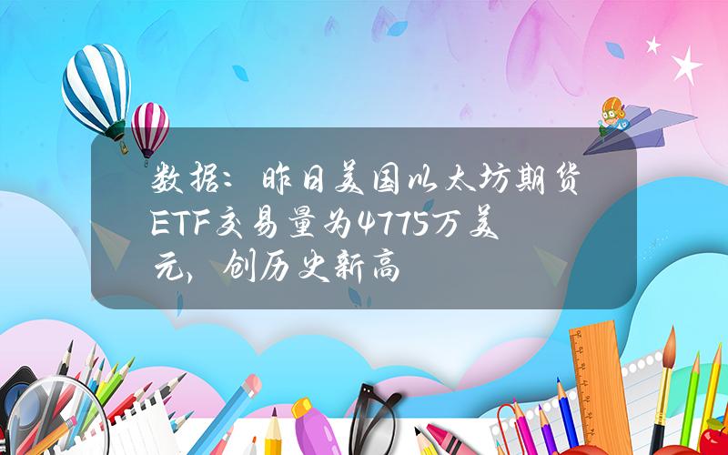 数据：昨日美国以太坊期货ETF交易量为4775万美元，创历史新高