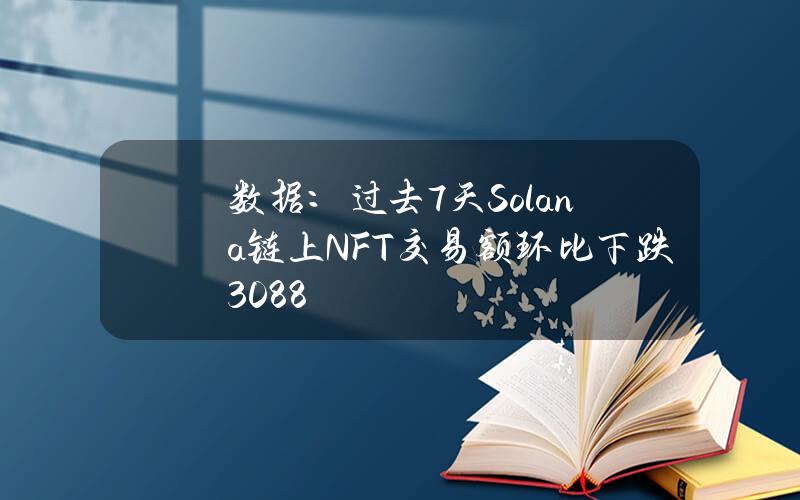 数据：过去7天Solana链上NFT交易额环比下跌30.88%