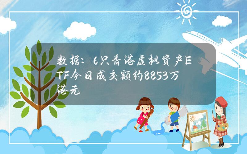 数据：6只香港虚拟资产ETF今日成交额约8853万港元