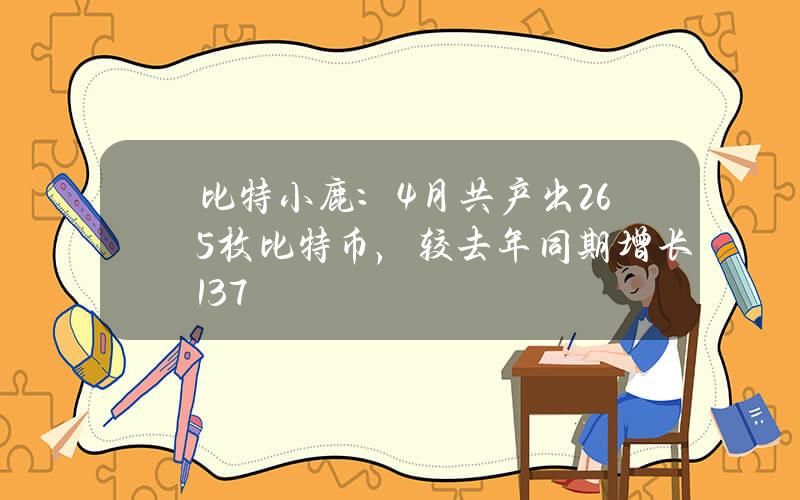 比特小鹿：4月共产出265枚比特币，较去年同期增长13.7%