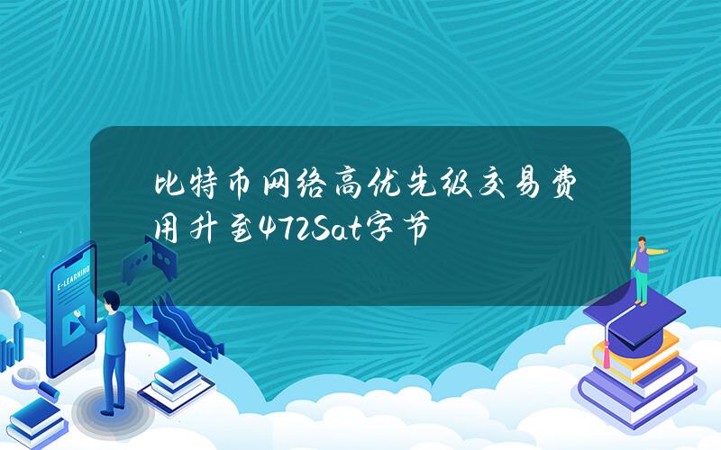 比特币网络高优先级交易费用升至472Sat字节