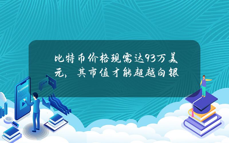 比特币价格现需达9.3万美元，其市值才能超越白银