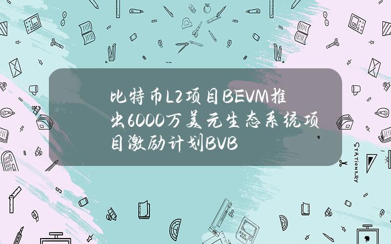 比特币L2项目BEVM推出6000万美元生态系统项目激励计划BVB