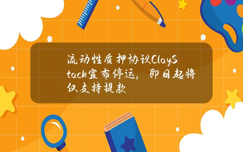 流动性质押协议ClayStack宣布停运，即日起将仅支持提款