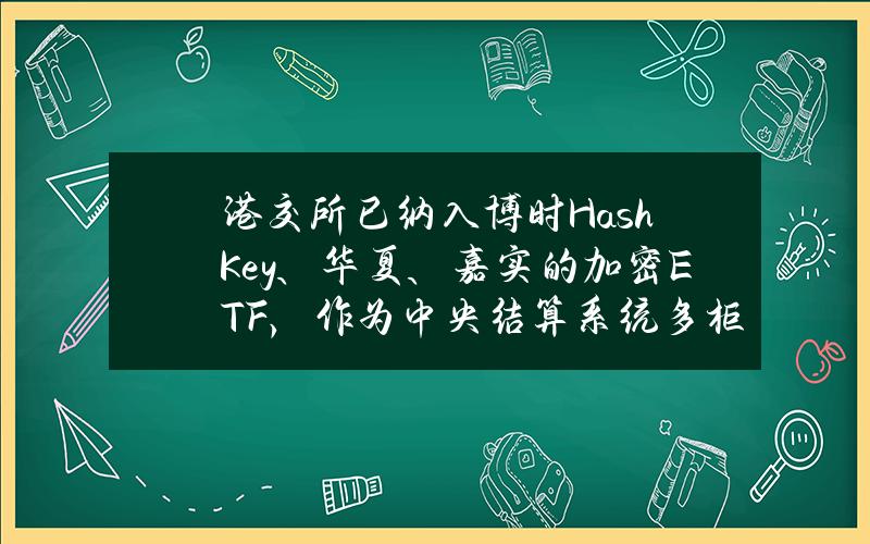 港交所已纳入博时HashKey、华夏、嘉实的加密ETF，作为中央结算系统多柜台合资格证券