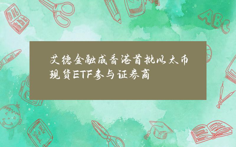 艾德金融成香港首批以太币现货ETF参与证券商