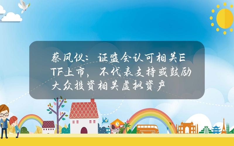 蔡凤仪：证监会认可相关ETF上市，不代表支持或鼓励大众投资相关虚拟资产